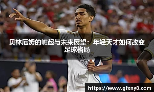 贝林厄姆的崛起与未来展望：年轻天才如何改变足球格局