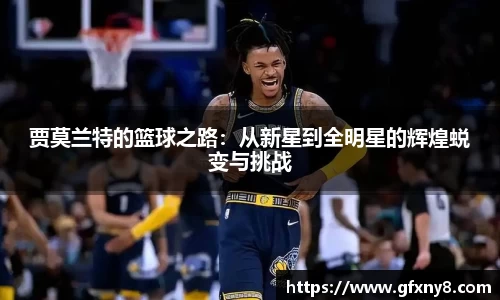 贾莫兰特的篮球之路：从新星到全明星的辉煌蜕变与挑战