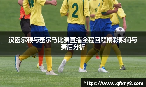 汉密尔顿与基尔马比赛直播全程回顾精彩瞬间与赛后分析
