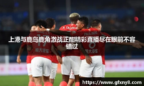 上港与鹿岛鹿角激战正酣精彩直播尽在眼前不容错过