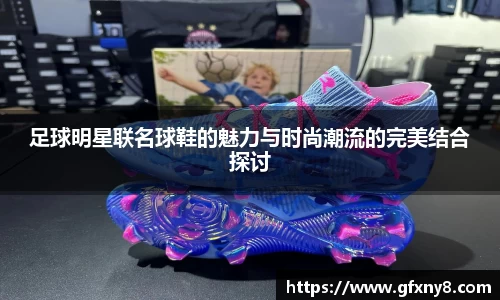 足球明星联名球鞋的魅力与时尚潮流的完美结合探讨