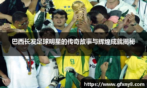 巴西长发足球明星的传奇故事与辉煌成就揭秘