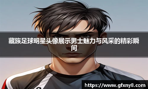 藏族足球明星头像展示男士魅力与风采的精彩瞬间