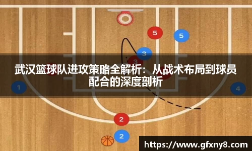 武汉篮球队进攻策略全解析：从战术布局到球员配合的深度剖析