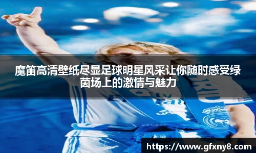 魔笛高清壁纸尽显足球明星风采让你随时感受绿茵场上的激情与魅力